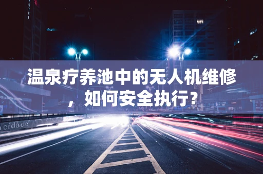 温泉疗养池中的无人机维修，如何安全执行？