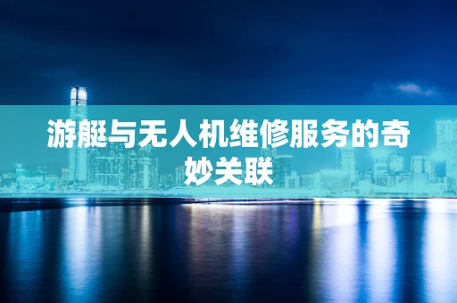 游艇与无人机维修服务的奇妙关联