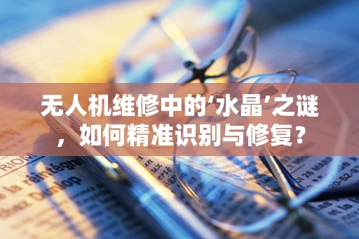 无人机维修中的‘水晶’之谜，如何精准识别与修复？