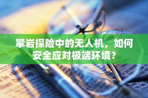 攀岩探险中的无人机，如何安全应对极端环境？