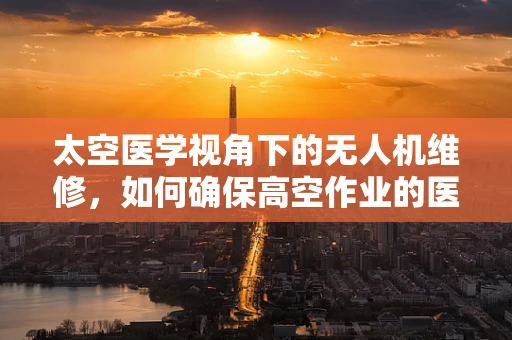 太空医学视角下的无人机维修，如何确保高空作业的医疗应急能力？