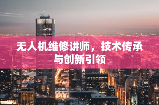 无人机维修讲师，技术传承与创新引领