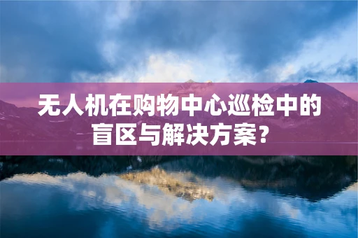 无人机在购物中心巡检中的盲区与解决方案？