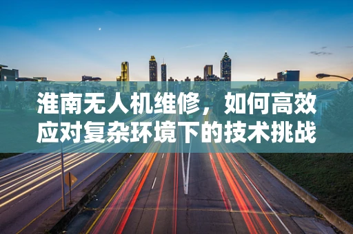淮南无人机维修，如何高效应对复杂环境下的技术挑战？