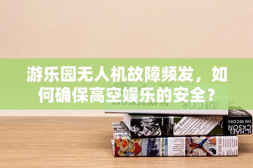 游乐园无人机故障频发，如何确保高空娱乐的安全？