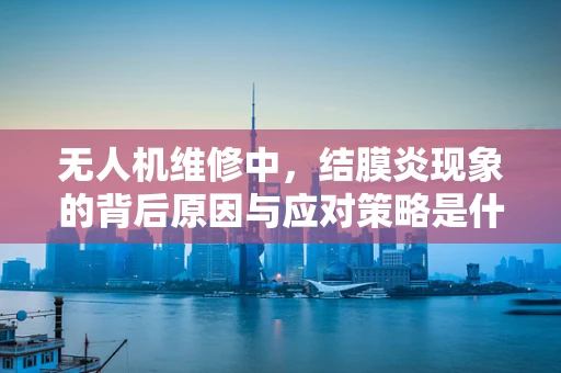 无人机维修中，结膜炎现象的背后原因与应对策略是什么？