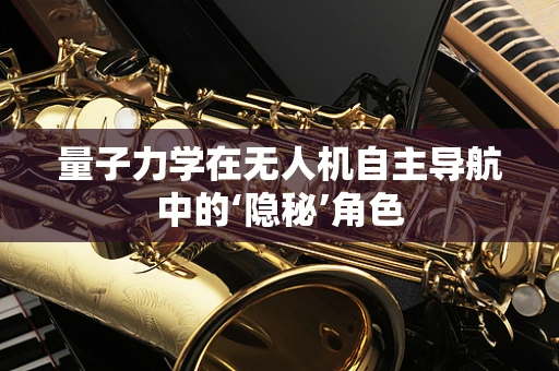 量子力学在无人机自主导航中的‘隐秘’角色