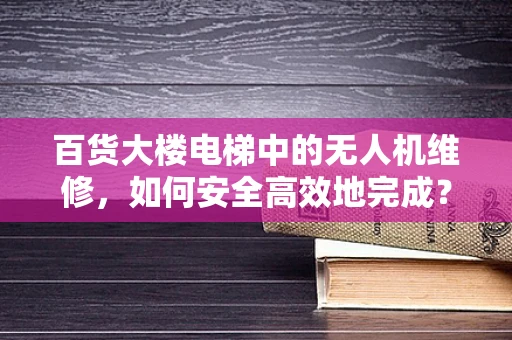 百货大楼电梯中的无人机维修，如何安全高效地完成？