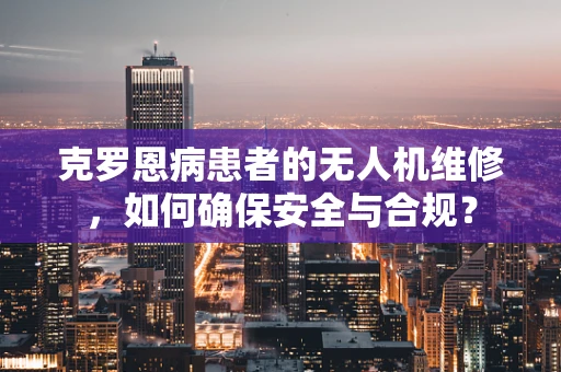 克罗恩病患者的无人机维修，如何确保安全与合规？