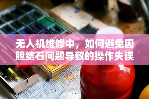 无人机维修中，如何避免因胆结石问题导致的操作失误？