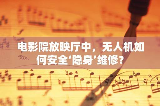 电影院放映厅中，无人机如何安全‘隐身’维修？