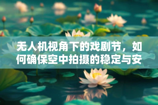 无人机视角下的戏剧节，如何确保空中拍摄的稳定与安全？