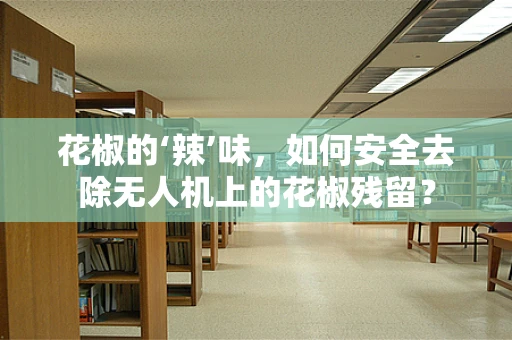 花椒的‘辣’味，如何安全去除无人机上的花椒残留？