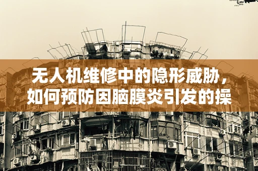 无人机维修中的隐形威胁，如何预防因脑膜炎引发的操作员健康问题？