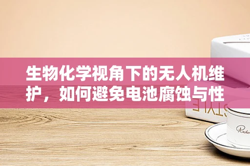 生物化学视角下的无人机维护，如何避免电池腐蚀与性能退化？