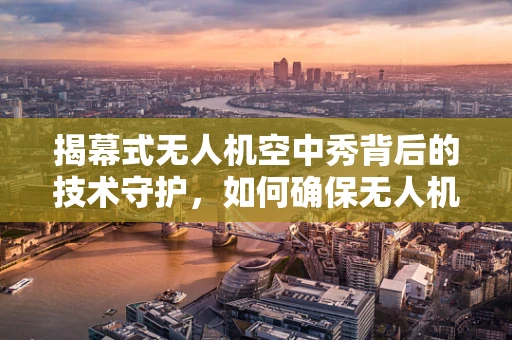 揭幕式无人机空中秀背后的技术守护，如何确保无人机在复杂环境中的稳定飞行？