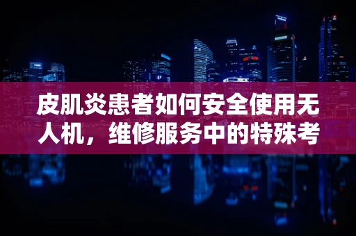 皮肌炎患者如何安全使用无人机，维修服务中的特殊考量