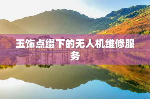 玉饰点缀下的无人机维修服务