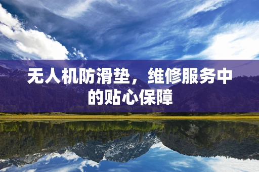 无人机防滑垫，维修服务中的贴心保障