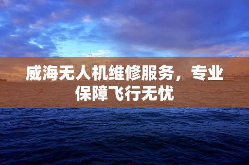 威海无人机维修服务，专业保障飞行无忧