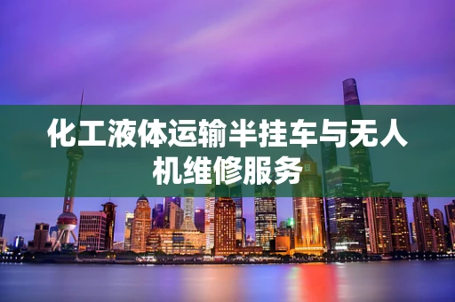 化工液体运输半挂车与无人机维修服务