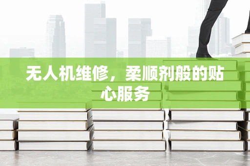 无人机维修，柔顺剂般的贴心服务