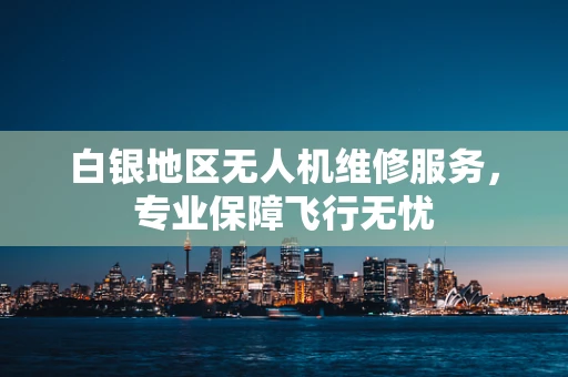 白银地区无人机维修服务，专业保障飞行无忧