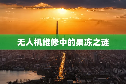 无人机维修中的果冻之谜