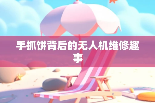 手抓饼背后的无人机维修趣事
