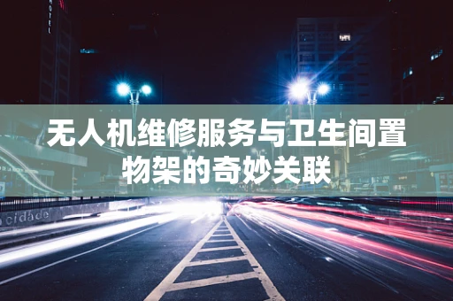 无人机维修服务与卫生间置物架的奇妙关联