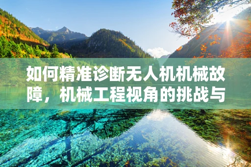 如何精准诊断无人机机械故障，机械工程视角的挑战与对策？
