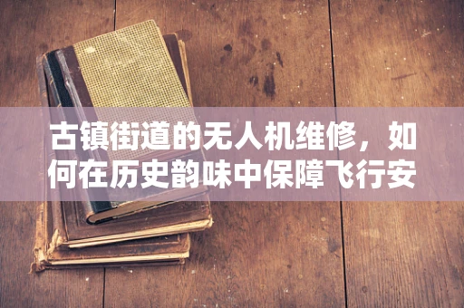 古镇街道的无人机维修，如何在历史韵味中保障飞行安全？