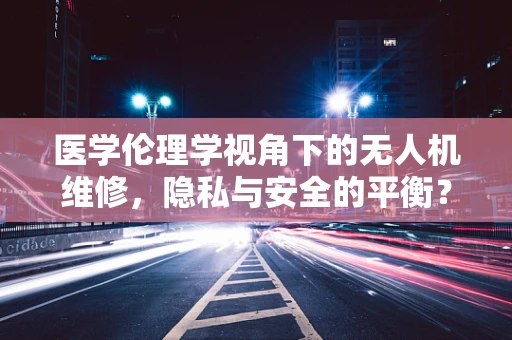 医学伦理学视角下的无人机维修，隐私与安全的平衡？