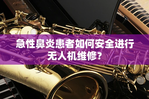 急性鼻炎患者如何安全进行无人机维修？