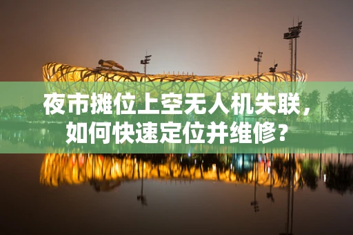 夜市摊位上空无人机失联，如何快速定位并维修？