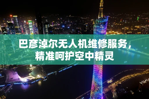 巴彦淖尔无人机维修服务，精准呵护空中精灵