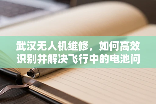武汉无人机维修，如何高效识别并解决飞行中的电池问题？