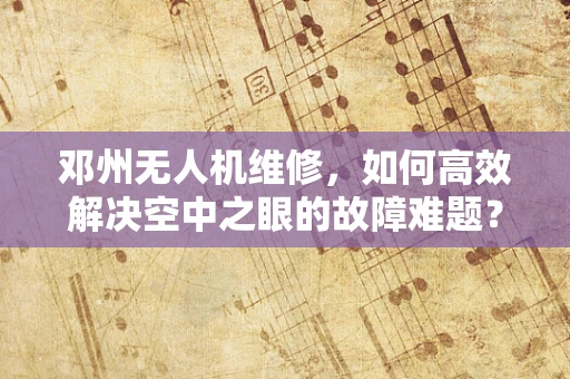 邓州无人机维修，如何高效解决空中之眼的故障难题？