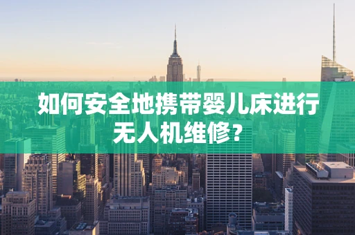 如何安全地携带婴儿床进行无人机维修？