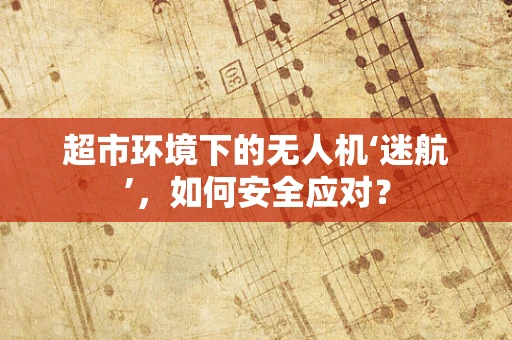 超市环境下的无人机‘迷航’，如何安全应对？