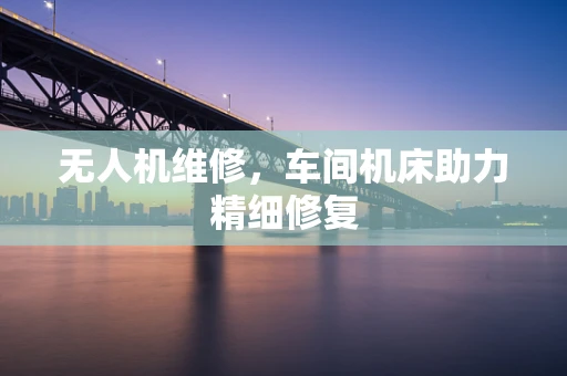 无人机维修，车间机床助力精细修复