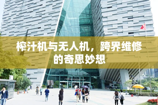 榨汁机与无人机，跨界维修的奇思妙想