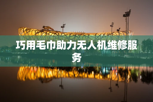 巧用毛巾助力无人机维修服务
