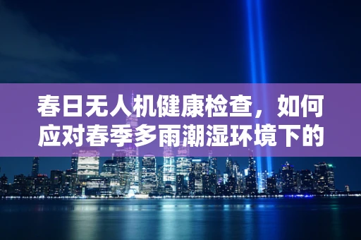 春日无人机健康检查，如何应对春季多雨潮湿环境下的维护挑战？