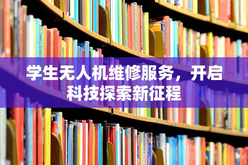 学生无人机维修服务，开启科技探索新征程