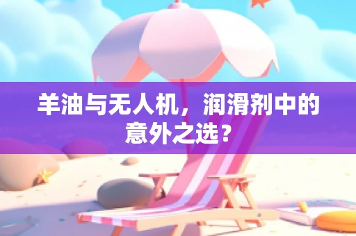 羊油与无人机，润滑剂中的意外之选？
