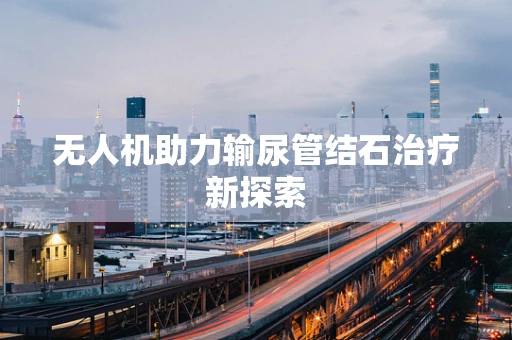无人机助力输尿管结石治疗新探索