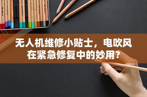 无人机维修小贴士，电吹风在紧急修复中的妙用？