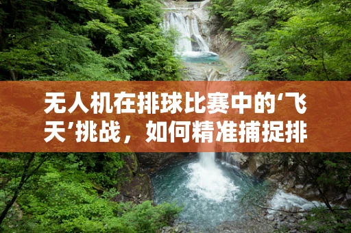 无人机在排球比赛中的‘飞天’挑战，如何精准捕捉排球轨迹？
