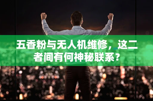 五香粉与无人机维修，这二者间有何神秘联系？
